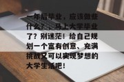 一年后毕业，应该做些什么？，马上大学毕业了？别迷茫！给自己规划一个富有创意、充满挑战又可以实现梦想的大学生活吧！