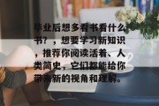 毕业后想多看书看什么书？，想要学习新知识，推荐你阅读活着、人类简史，它们都能给你带来新的视角和理解。
