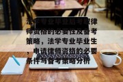 法学专业毕业后考取律师资格的必要性及备考策略，法学专业毕业生，申请律师资格的必要条件与备考策略分析