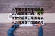 大学生毕业后可选择去人力资源部门吗？大学生就业前景，是否有去人力资源部门发展的可能性?