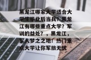 黑龙江哪家大学适合大学生毕业后当兵？黑龙江有哪些重点大学？军训的益处？，黑龙江，军人梦之之地！热门重点大学让你军旅无忧