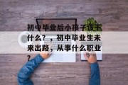 初中毕业后小孩子该干什么？，初中毕业生未来出路，从事什么职业？