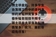 博士毕业后，许多学生会发现工作中的各种各样的补贴种类繁多。这些补贴包括但不限于，硕士毕业大学生补贴种类繁多！实习、兼职等应有尽有！