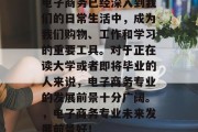 电子商务已经深入到我们的日常生活中，成为我们购物、工作和学习的重要工具。对于正在读大学或者即将毕业的人来说，电子商务专业的发展前景十分广阔。，电子商务专业未来发展前景好！