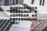 面试后适合的毕业工作类型及其关键因素，面试后的专业选择，如何根据职业目标和能力匹配岗位?