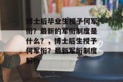 博士后毕业生授予何军衔？最新的军衔制度是什么？，博士后生授予何军衔？最新军衔制度解析