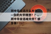 初中毕业选什么大学——你的大学理想？？，初中毕业选啥大学？求答案！