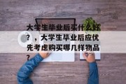 大学生毕业后买什么好？，大学生毕业后应优先考虑购买哪几样物品？