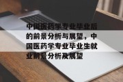 中国医药学专业毕业后的前景分析与展望，中国医药学专业毕业生就业前景分析及展望