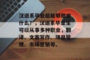 汉语系毕业后能够做些什么？，汉语系毕业生可以从事多种职业，翻译、文案写作、项目管理、市场营销等。