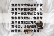 金融专业大学毕业后就业方向有很多选择。以下是一些常见的工作类型和相关职位，金融专业毕业生就业方向，股票投资、金融管理、保险营销、银行业务等。