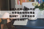 当收入达到一定水平后，大学生应如何处理金钱分配？，大学生应该如何理性理财？