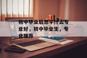 初中毕业后想学什么专业好，初中毕业生，专业推荐