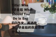 Title: What毕业后 What Should You Do in English作文，英语作文，毕业后的你应该做什么？