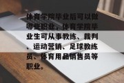 体育学院毕业后可以做哪些职业，体育学院毕业生可从事教练、裁判、运动营销、足球教练员、体育用品销售员等职业。