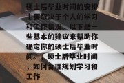 硕士后毕业时间的安排主要取决于个人的学习和工作情况。以下是一些基本的建议来帮助你确定你的硕士后毕业时间。，硕士后毕业时间，如何合理规划学习和工作