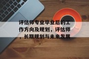评估师专业毕业后的工作方向及规划，评估师，长期规划与未来发展