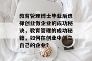 教育管理博士毕业后选择创业做企业的成功秘诀，教育管理的成功秘籍，如何在创业中创立自己的企业？