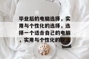 毕业后的电脑选择，实用与个性化的选择，选择一个适合自己的电脑，实用与个性化的双选