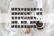 研究生毕业后会有什么级别的职位呢？，研究生毕业可以升职为，，讲师、教授、副教授、研究员等高级职称。