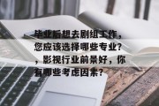 毕业后想去剧组工作，您应该选择哪些专业？，影视行业前景好，你有哪些考虑因素？