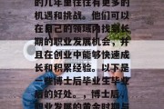 博士后毕业生在毕业后的几年里往往有更多的机遇和挑战。他们可以在自己的领域内找到长期的职业发展机会，并且在创业中能够快速成长和积累经验。以下是一些博士后毕业生毕业后的好处。，博士后，职业发展的黄金时期与创业的快速通道