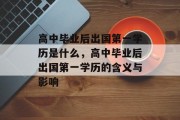 高中毕业后出国第一学历是什么，高中毕业后出国第一学历的含义与影响