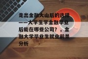 走出金融大山后的选择——大学生学金融毕业后能在哪些公司？，金融大学毕业生就业前景分析