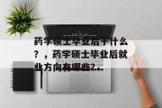 药学硕士毕业后干什么？，药学硕士毕业后就业方向有哪些？