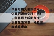 毕业后的人生新阶段，你真的跟着变胖了吗？，别再跟上减肥步伐！调整生活习惯，才能健康减重成功！