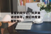 亲爱的同学们，欢声笑语迎新年，我们共度温馨时刻！
