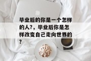 毕业后的你是一个怎样的人?，毕业后你是怎样改变自己走向世界的?