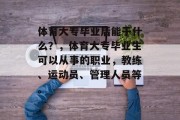 体育大专毕业后能干什么？，体育大专毕业生可以从事的职业，教练、运动员、管理人员等。