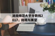 湖南师范大学分数线2017，回顾与展望