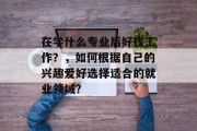 在学什么专业后好找工作？，如何根据自己的兴趣爱好选择适合的就业领域？