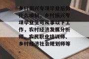 乡村振兴专项毕业后做什么编制，乡村振兴专项毕业生可从事以下工作，农村经济发展分析师、农民职业培训师、乡村经济社会规划师等。