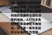 互联网已经深入到我们的生活之中。在当今社会，互联网已经成为我们获取信息、进行商业活动的重要平台。随着科技的发展和全球化进程的加快，人们对于互联网的需求也在不断增长。以下是一些毕业后可以从事的工作范围。，互联网行业就业方向分析