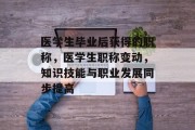 医学生毕业后获得的职称，医学生职称变动，知识技能与职业发展同步提高