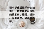 初中毕业后能学什么技术？，初中毕业可选择的技术有，编程、设计、应用开发、动漫制作等。