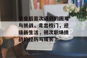 毕业后首次遇到的困难与挑战，走出校门，迎接新生活，初次职场挑战的经历与成长