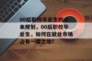 00后职校毕业生的未来规划，00后职校毕业生，如何在就业市场占有一席之地?