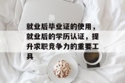 就业后毕业证的使用，就业后的学历认证，提升求职竞争力的重要工具