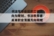 书法学毕业后的工作方向与规划，书法教育者未来职业发展方向和规划