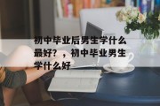 初中毕业后男生学什么最好？，初中毕业男生学什么好