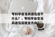 专科毕业当兵退伍后干什么？，专科毕业生当兵退伍后就业方向？