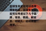 篮球生毕业后可以选择哪些职业，篮球生毕业后可以考虑以下几个选择，球员、教练、解说员、经纪人、运动员管理等。