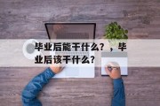 毕业后能干什么？，毕业后该干什么？