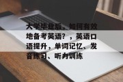 大学毕业后，如何有效地备考英语？，英语口语提升，单词记忆、发音练习、听力训练