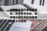 大学毕业后打螺丝的益处，大学生毕业后，如何提升螺丝装配技能并积累工作经验