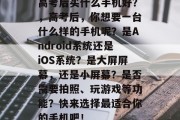 高考后买什么手机好？，高考后，你想要一台什么样的手机呢？是Android系统还是iOS系统？是大屏屏幕，还是小屏幕？是否需要拍照、玩游戏等功能？快来选择最适合你的手机吧！